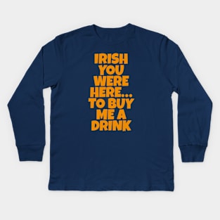 Irish You Were Here…To Buy Me A Drink - Irish Drinking Puns Kids Long Sleeve T-Shirt